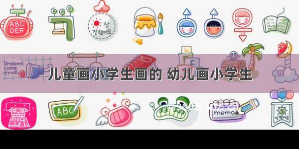 儿童画小学生画的 幼儿画小学生