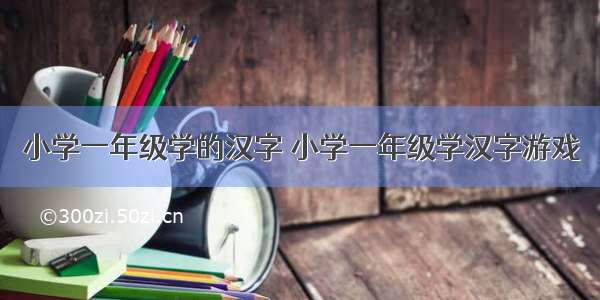 小学一年级学的汉字 小学一年级学汉字游戏