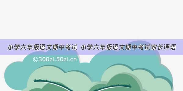 小学六年级语文期中考试 小学六年级语文期中考试家长评语