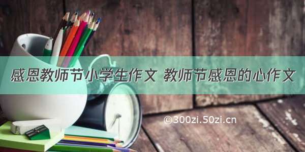 感恩教师节小学生作文 教师节感恩的心作文