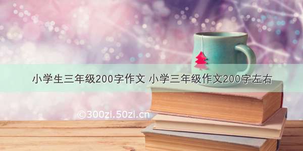 小学生三年级200字作文 小学三年级作文200字左右