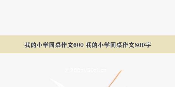 我的小学同桌作文600 我的小学同桌作文800字