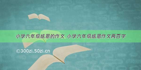 小学六年级感恩的作文 小学六年级感恩作文两百字