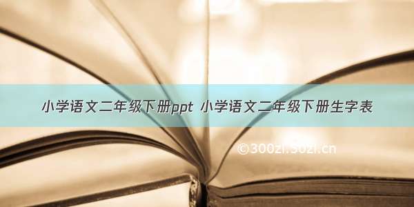 小学语文二年级下册ppt 小学语文二年级下册生字表