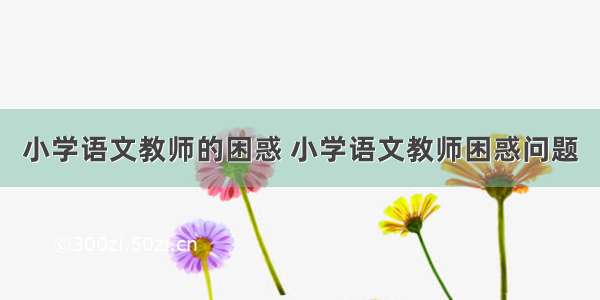 小学语文教师的困惑 小学语文教师困惑问题