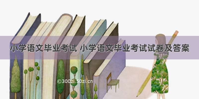 小学语文毕业考试 小学语文毕业考试试卷及答案