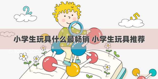 小学生玩具什么最畅销 小学生玩具推荐