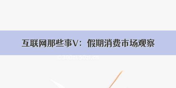 互联网那些事V：假期消费市场观察