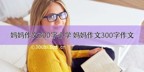 妈妈作文300字小学 妈妈作文300字作文