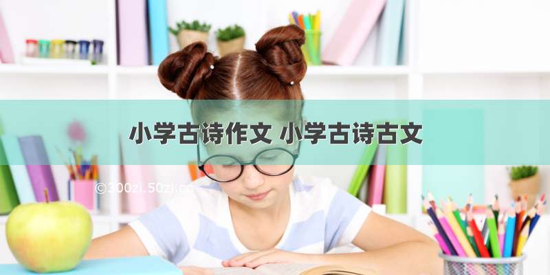 小学古诗作文 小学古诗古文