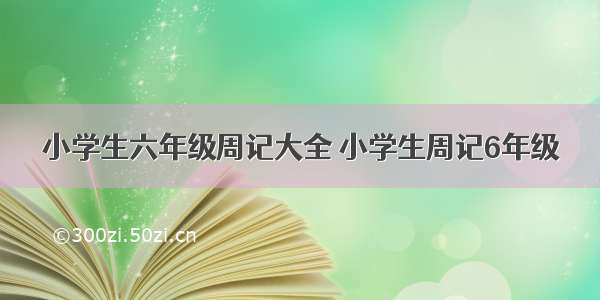 小学生六年级周记大全 小学生周记6年级