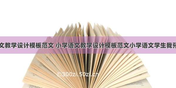 小学语文教学设计模板范文 小学语文教学设计模板范文小学语文学生我预设活动