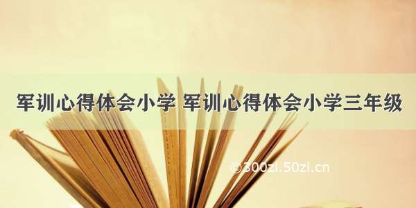 军训心得体会小学 军训心得体会小学三年级