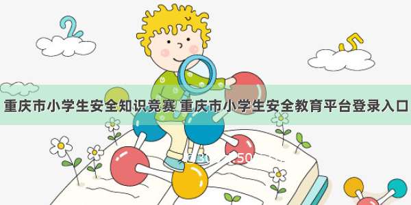 重庆市小学生安全知识竞赛 重庆市小学生安全教育平台登录入口