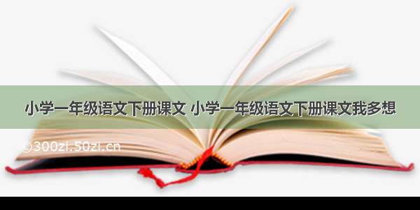 小学一年级语文下册课文 小学一年级语文下册课文我多想