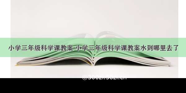 小学三年级科学课教案 小学三年级科学课教案水到哪里去了