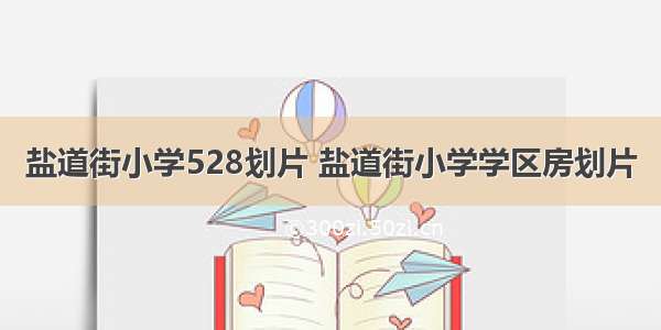 盐道街小学528划片 盐道街小学学区房划片