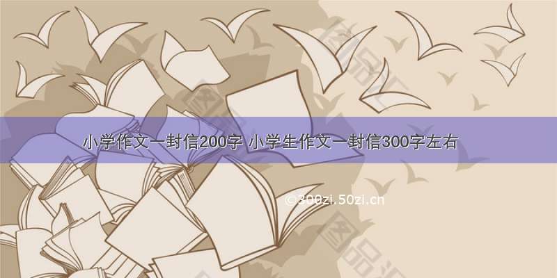 小学作文一封信200字 小学生作文一封信300字左右