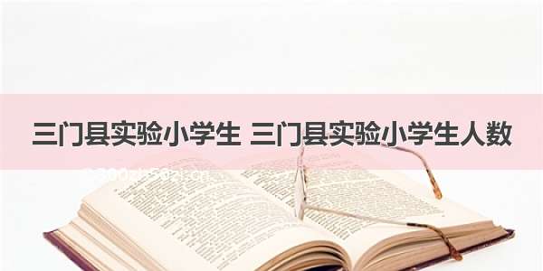 三门县实验小学生 三门县实验小学生人数