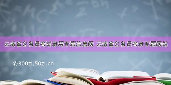 云南省公务员考试录用专题信息网 云南省公务员考录专题网站