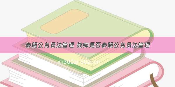 参照公务员法管理 教师是否参照公务员法管理