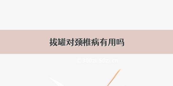 拔罐对颈椎病有用吗