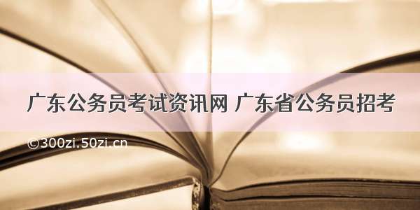 广东公务员考试资讯网 广东省公务员招考