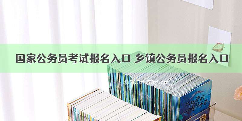 国家公务员考试报名入口 乡镇公务员报名入口