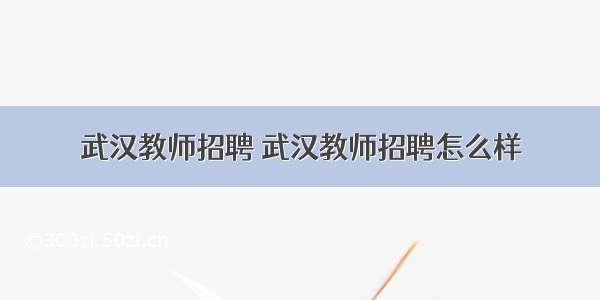 武汉教师招聘 武汉教师招聘怎么样