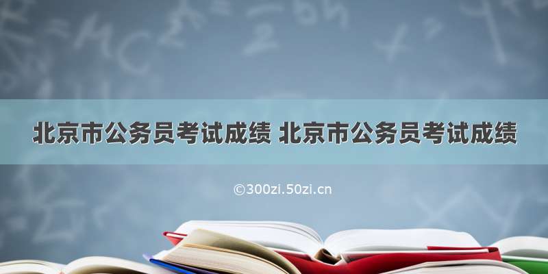 北京市公务员考试成绩 北京市公务员考试成绩