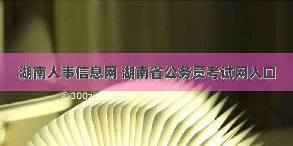 湖南人事信息网 湖南省公务员考试网入口