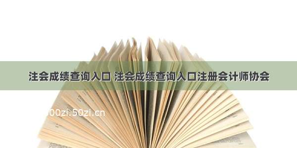 注会成绩查询入口 注会成绩查询入口注册会计师协会