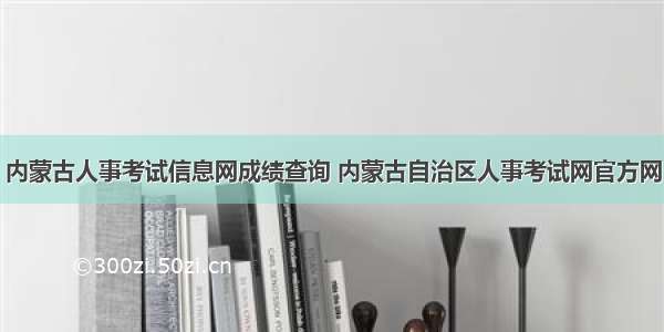 内蒙古人事考试信息网成绩查询 内蒙古自治区人事考试网官方网