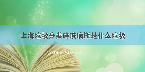 上海垃圾分类碎玻璃瓶是什么垃圾