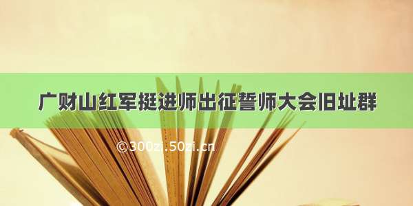 广财山红军挺进师出征誓师大会旧址群