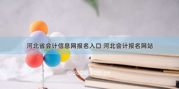 河北省会计信息网报名入口 河北会计报名网站