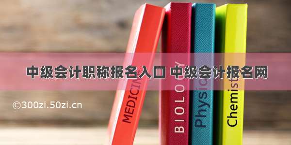 中级会计职称报名入口 中级会计报名网