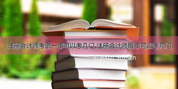 注册会计师考试一年可以考几门 注册会计师每年可以考几门