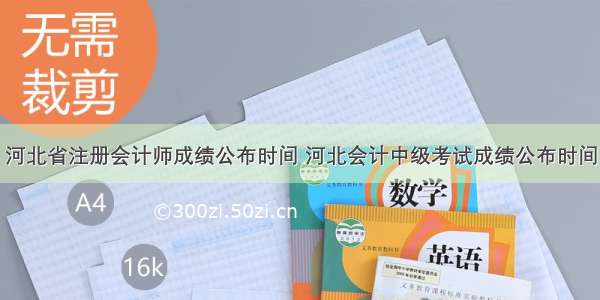 河北省注册会计师成绩公布时间 河北会计中级考试成绩公布时间