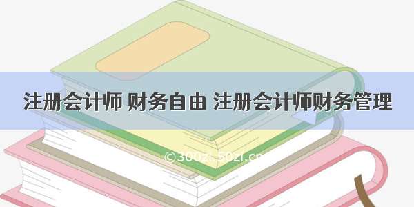 注册会计师 财务自由 注册会计师财务管理