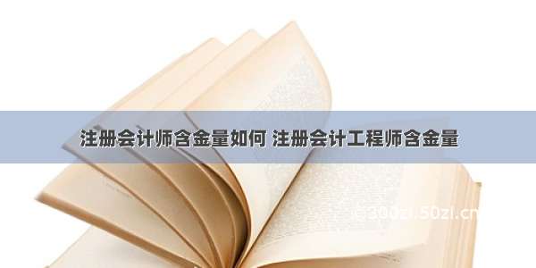 注册会计师含金量如何 注册会计工程师含金量