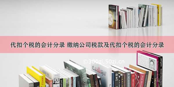 代扣个税的会计分录 缴纳公司税款及代扣个税的会计分录