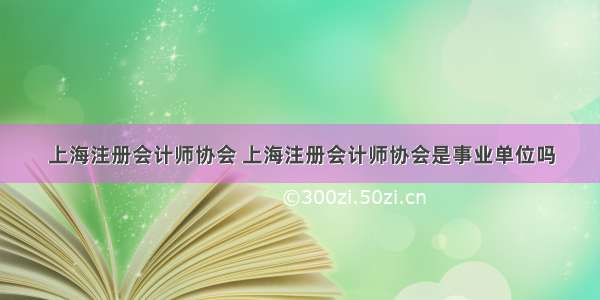 上海注册会计师协会 上海注册会计师协会是事业单位吗