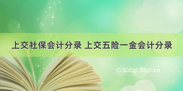 上交社保会计分录 上交五险一金会计分录