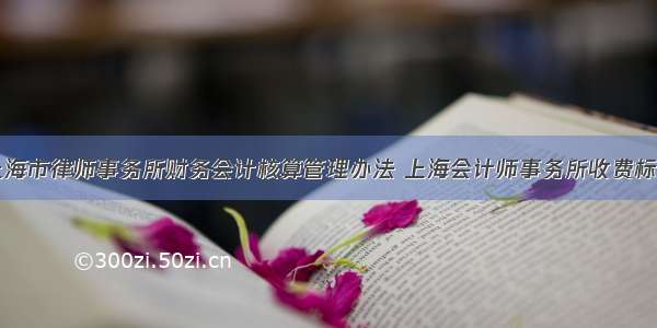 上海市律师事务所财务会计核算管理办法 上海会计师事务所收费标准