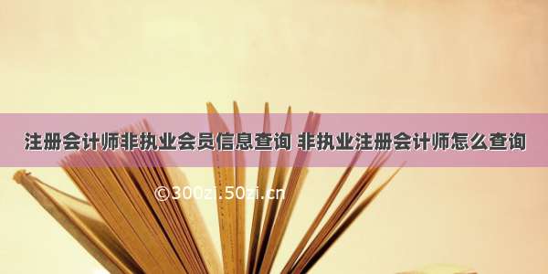 注册会计师非执业会员信息查询 非执业注册会计师怎么查询