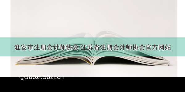 淮安市注册会计师协会 江苏省注册会计师协会官方网站