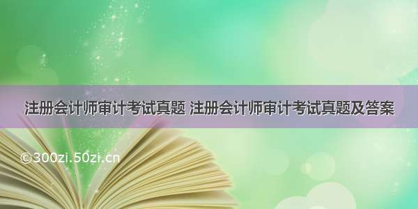 注册会计师审计考试真题 注册会计师审计考试真题及答案