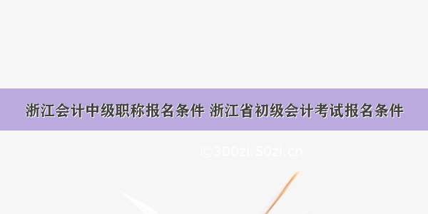 浙江会计中级职称报名条件 浙江省初级会计考试报名条件