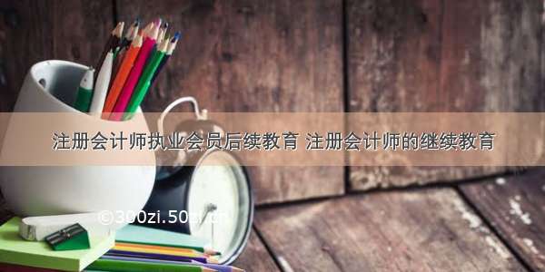 注册会计师执业会员后续教育 注册会计师的继续教育